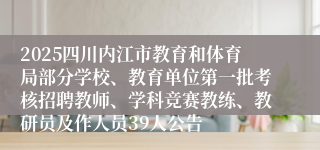 2025四川内江市教育和体育局部分学校、教育单位第一批考核招聘教师、学科竞赛教练、教研员及作人员39人公告