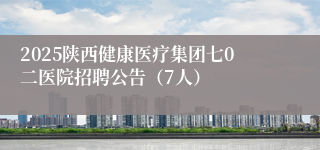 2025陕西健康医疗集团七0二医院招聘公告（7人）