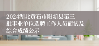 2024湖北黄石市阳新县第三批事业单位选聘工作人员面试及综合成绩公示
