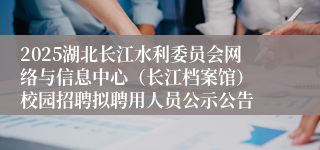 2025湖北长江水利委员会网络与信息中心（长江档案馆） 校园招聘拟聘用人员公示公告