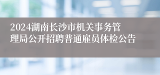 2024湖南长沙市机关事务管理局公开招聘普通雇员体检公告