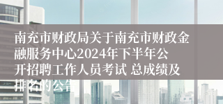 南充市财政局关于南充市财政金融服务中心2024年下半年公开招聘工作人员考试 总成绩及排名的公告
