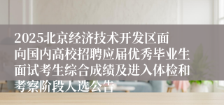 2025北京经济技术开发区面向国内高校招聘应届优秀毕业生面试考生综合成绩及进入体检和考察阶段人选公告