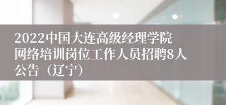 2022中国大连高级经理学院网络培训岗位工作人员招聘8人公告（辽宁）