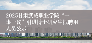 2025甘肃武威职业学院“一事一议”引进博士研究生拟聘用人员公示
