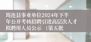 筠连县事业单位2024年下半年公开考核招聘引进高层次人才拟聘用人员公示 （第五批