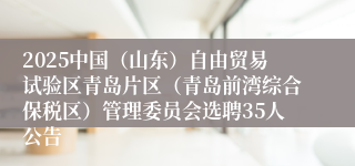 2025中国（山东）自由贸易试验区青岛片区（青岛前湾综合保税区）管理委员会选聘35人公告