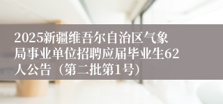 2025新疆维吾尔自治区气象局事业单位招聘应届毕业生62人公告（第二批第1号）