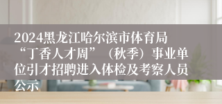2024黑龙江哈尔滨市体育局“丁香人才周”（秋季）事业单位引才招聘进入体检及考察人员公示