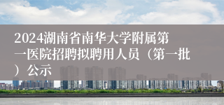 2024湖南省南华大学附属第一医院招聘拟聘用人员（第一批）公示