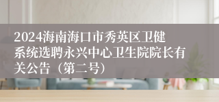 2024海南海口市秀英区卫健系统选聘永兴中心卫生院院长有关公告（第二号）