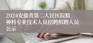 2024安徽省第二人民医院精神科专业技术人员招聘拟聘人员公示