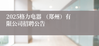2025格力电器 （郑州）有限公司招聘公告