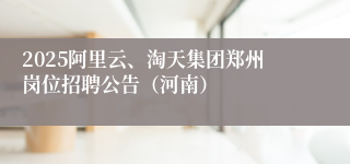 2025阿里云、淘天集团郑州岗位招聘公告（河南）