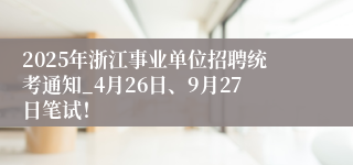 2025年浙江事业单位招聘统考通知_4月26日、9月27日笔试！