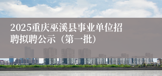 2025重庆巫溪县事业单位招聘拟聘公示（第一批）