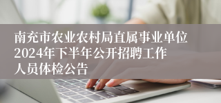 南充市农业农村局直属事业单位2024年下半年公开招聘工作人员体检公告