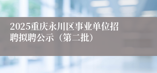 2025重庆永川区事业单位招聘拟聘公示（第二批）