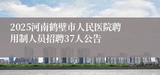 2025河南鹤壁市人民医院聘用制人员招聘37人公告