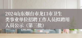 2024山东烟台市龙口市卫生类事业单位招聘工作人员拟聘用人员公示（第三批）