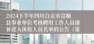2024下半年四川自贡市富顺县事业单位考核聘用工作人员递补进入体检人员名单的公告（第二批）