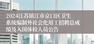 2024江苏镇江市京口区卫生系统编制外社会化用工招聘总成绩及入围体检人员公告