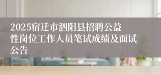 2025宿迁市泗阳县招聘公益性岗位工作人员笔试成绩及面试公告