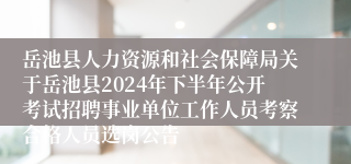 岳池县人力资源和社会保障局关于岳池县2024年下半年公开考试招聘事业单位工作人员考察合格人员选岗公告