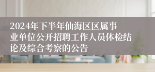 2024年下半年仙海区区属事业单位公开招聘工作人员体检结论及综合考察的公告