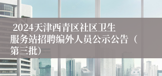  2024天津西青区社区卫生服务站招聘编外人员公示公告（第三批）