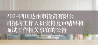 2024四川达州市投资有限公司招聘工作人员资格复审结果和面试工作相关事宜的公告