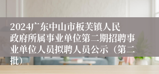 2024广东中山市板芙镇人民政府所属事业单位第二期招聘事业单位人员拟聘人员公示（第二批）