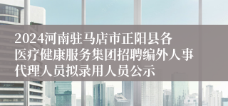 2024河南驻马店市正阳县各医疗健康服务集团招聘编外人事代理人员拟录用人员公示