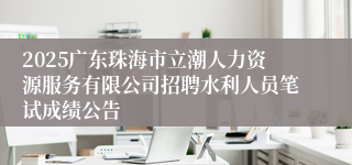 2025广东珠海市立潮人力资源服务有限公司招聘水利人员笔试成绩公告