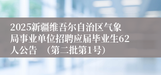 2025新疆维吾尔自治区气象局事业单位招聘应届毕业生62人公告  （第二批第1号）
