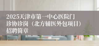 2025天津市第一中心医院门诊协诊岗（北方辅医外包项目）招聘简章