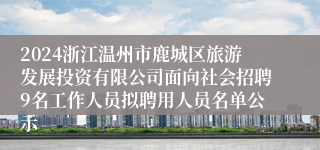 2024浙江温州市鹿城区旅游发展投资有限公司面向社会招聘9名工作人员拟聘用人员名单公示