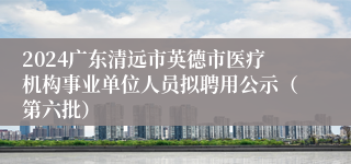 2024广东清远市英德市医疗机构事业单位人员拟聘用公示（第六批）