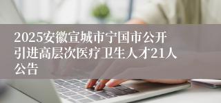 2025安徽宣城市宁国市公开引进高层次医疗卫生人才21人公告