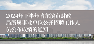 2024年下半年哈尔滨市财政局所属事业单位公开招聘工作人员公布成绩的通知 
