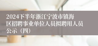 2024下半年浙江宁波市镇海区招聘事业单位人员拟聘用人员公示（四）