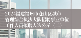 2024福建福州市仓山区城市管理综合执法大队招聘事业单位工作人员拟聘人选公示（二）