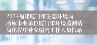 2024福建厦门市生态环境局所属事业单位厦门市环境监测站简化程序补充编内工作人员拟录用公示
