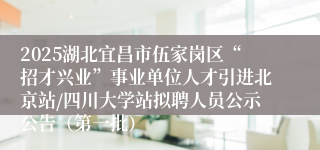 2025湖北宜昌市伍家岗区“招才兴业”事业单位人才引进北京站/四川大学站拟聘人员公示公告（第一批）