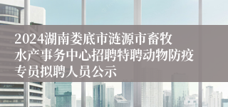 2024湖南娄底市涟源市畜牧水产事务中心招聘特聘动物防疫专员拟聘人员公示