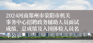 2024河南郑州市荥阳市机关事务中心招聘政务辅助人员面试成绩、总成绩及入围体检人员名单公示