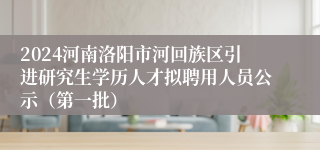 2024河南洛阳市河回族区引进研究生学历人才拟聘用人员公示（第一批）