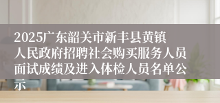 2025广东韶关市新丰县黄镇人民政府招聘社会购买服务人员面试成绩及进入体检人员名单公示
