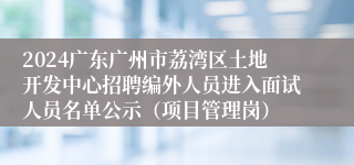 2024广东广州市荔湾区土地开发中心招聘编外人员进入面试人员名单公示（项目管理岗）