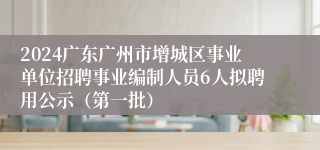 2024广东广州市增城区事业单位招聘事业编制人员6人拟聘用公示（第一批）